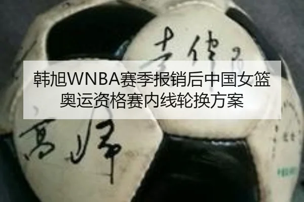 韩旭WNBA赛季报销后中国女篮奥运资格赛内线轮换方案
