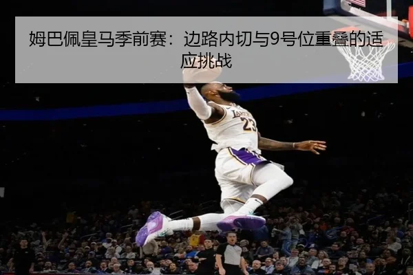 姆巴佩皇马季前赛：边路内切与9号位重叠的适应挑战