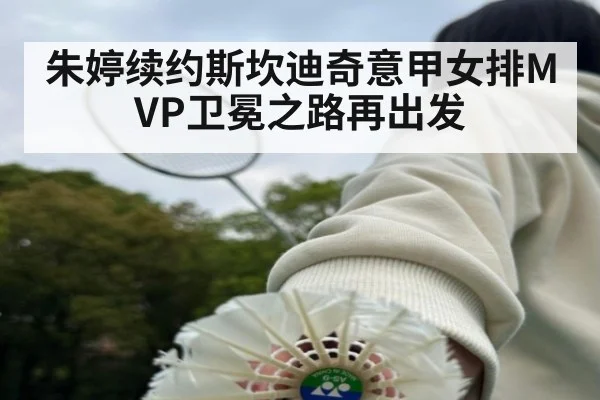 朱婷续约斯坎迪奇意甲女排MVP卫冕之路再出发