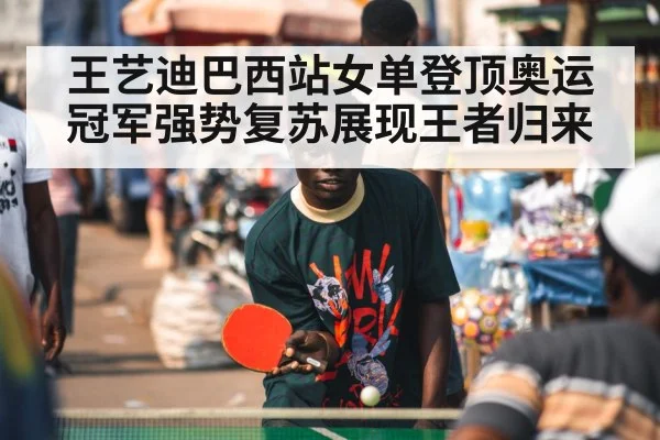 王艺迪巴西站女单登顶奥运冠军强势复苏展现王者归来