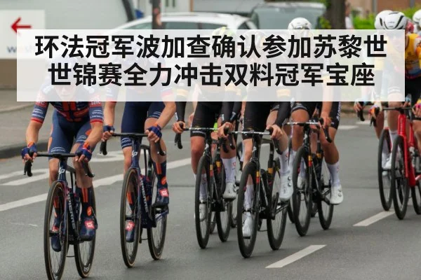环法冠军波加查确认参加苏黎世世锦赛全力冲击双料冠军宝座