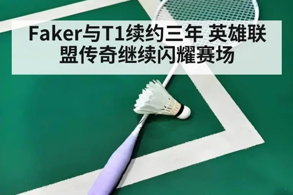 Faker与T1续约三年 英雄联盟传奇继续闪耀赛场