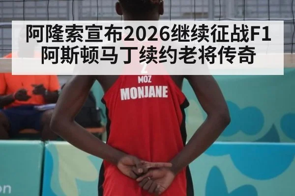 阿隆索宣布2026继续征战F1阿斯顿马丁续约老将传奇