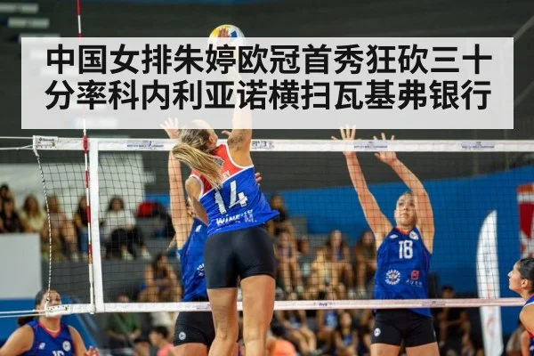 中国女排朱婷欧冠首秀狂砍三十分率科内利亚诺横扫瓦基弗银行