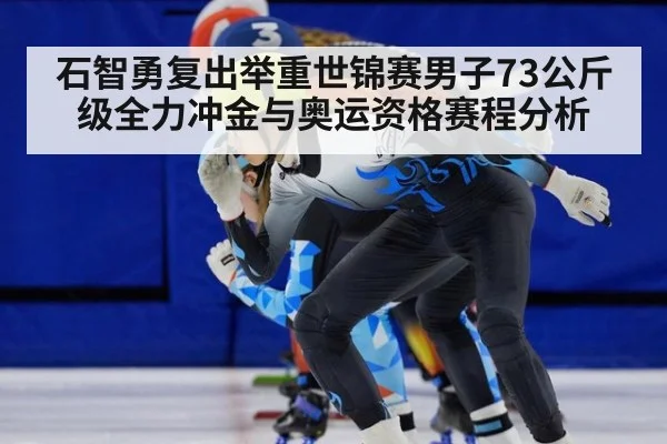 石智勇复出举重世锦赛男子73公斤级全力冲金与奥运资格赛程分析