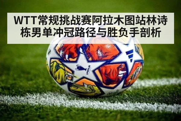 WTT常规挑战赛阿拉木图站林诗栋男单冲冠路径与胜负手剖析