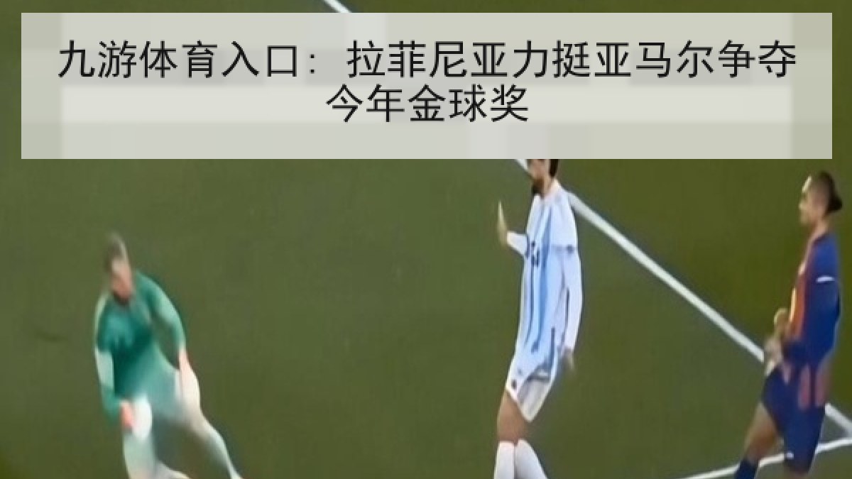 九游体育入口: 拉菲尼亚力挺亚马尔争夺今年金球奖 九游体育入口: 拉菲尼亚力挺亚马尔争夺今年金球奖