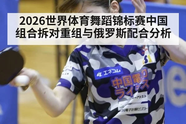 2026世界体育舞蹈锦标赛中国组合拆对重组与俄罗斯配合分析